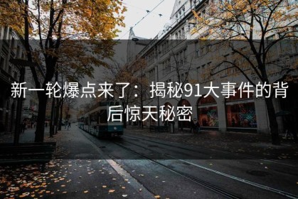 新一轮爆点来了：揭秘91大事件的背后惊天秘密