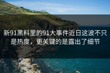 新91黑料里的91大事件近日这波不只是热度，更关键的是露出了细节