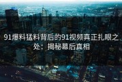 91爆料猛料背后的91视频真正扎眼之处：揭秘幕后真相