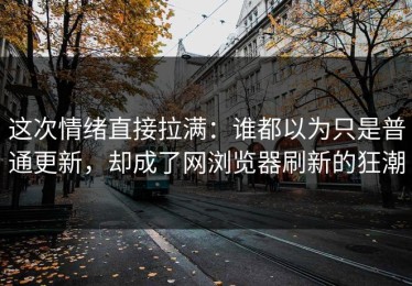 这次情绪直接拉满：谁都以为只是普通更新，却成了网浏览器刷新的狂潮