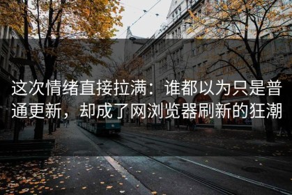 这次情绪直接拉满：谁都以为只是普通更新，却成了网浏览器刷新的狂潮
