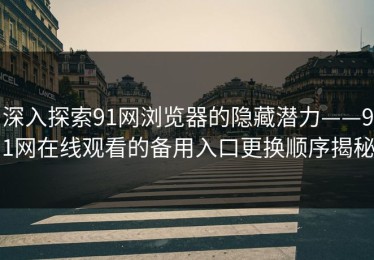 深入探索91网浏览器的隐藏潜力——91网在线观看的备用入口更换顺序揭秘