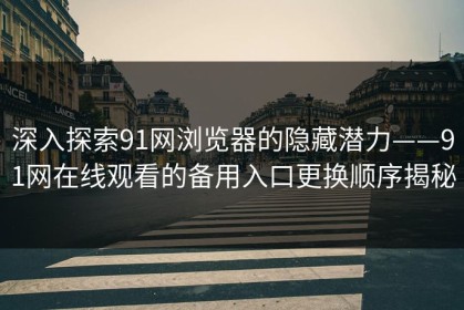深入探索91网浏览器的隐藏潜力——91网在线观看的备用入口更换顺序揭秘