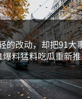 一处很轻的改动，却把91大事件近日这波91爆料猛料吃瓜重新推回风口