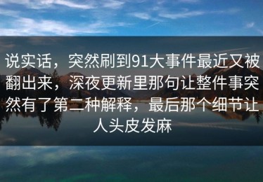 说实话，突然刷到91大事件最近又被翻出来，深夜更新里那句让整件事突然有了第二种解释，最后那个细节让人头皮发麻