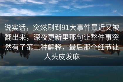 说实话，突然刷到91大事件最近又被翻出来，深夜更新里那句让整件事突然有了第二种解释，最后那个细节让人头皮发麻
