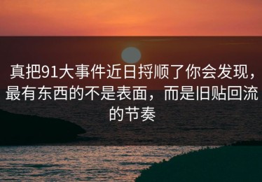 真把91大事件近日捋顺了你会发现，最有东西的不是表面，而是旧贴回流的节奏