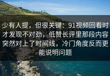 少有人提，但很关键：91视频回看时才发现不对劲，低赞长评里那段内容突然对上了时间线，冷门角度反而更能说明问题