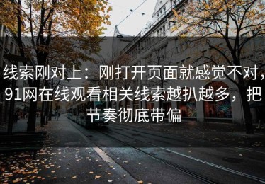 线索刚对上：刚打开页面就感觉不对，91网在线观看相关线索越扒越多，把节奏彻底带偏