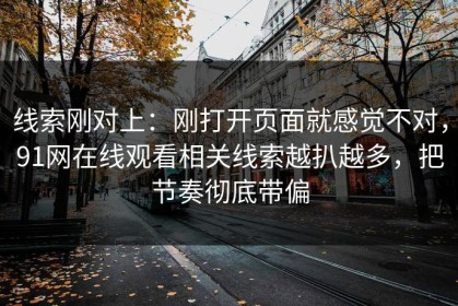 线索刚对上：刚打开页面就感觉不对，91网在线观看相关线索越扒越多，把节奏彻底带偏