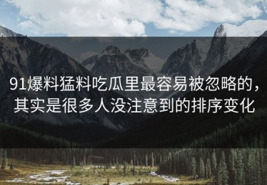 91爆料猛料吃瓜里最容易被忽略的，其实是很多人没注意到的排序变化