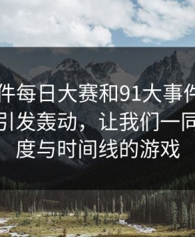 91大事件每日大赛和91大事件相关内容再次引发轰动，让我们一同探讨热度与时间线的游戏