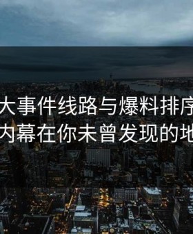 揭秘91大事件线路与爆料排序：真正的内幕在你未曾发现的地方