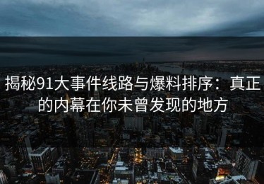 揭秘91大事件线路与爆料排序：真正的内幕在你未曾发现的地方