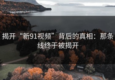 揭开“新91视频”背后的真相：那条线终于被揭开