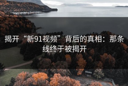 揭开“新91视频”背后的真相：那条线终于被揭开
