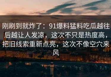 刚刷到就炸了：91爆料猛料吃瓜越往后越让人发凉，这次不只是热度高，把旧线索重新点亮，这次不像空穴来风