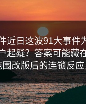 91大事件近日这波91大事件为什么总让老用户起疑？答案可能藏在一次小范围改版后的连锁反应里