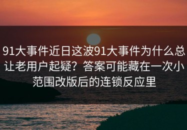 91大事件近日这波91大事件为什么总让老用户起疑？答案可能藏在一次小范围改版后的连锁反应里