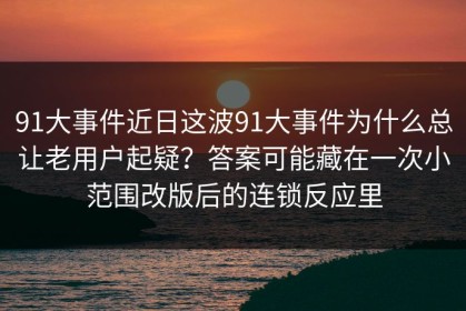 91大事件近日这波91大事件为什么总让老用户起疑？答案可能藏在一次小范围改版后的连锁反应里