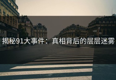 揭秘91大事件：真相背后的层层迷雾