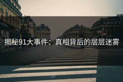 揭秘91大事件：真相背后的层层迷雾