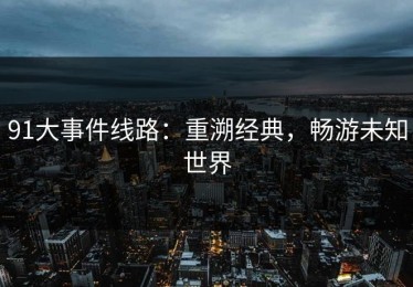 91大事件线路：重溯经典，畅游未知世界