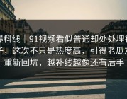 爆料线｜91视频看似普通却处处埋钩子，这次不只是热度高，引得老瓜友重新回坑，越补线越像还有后手