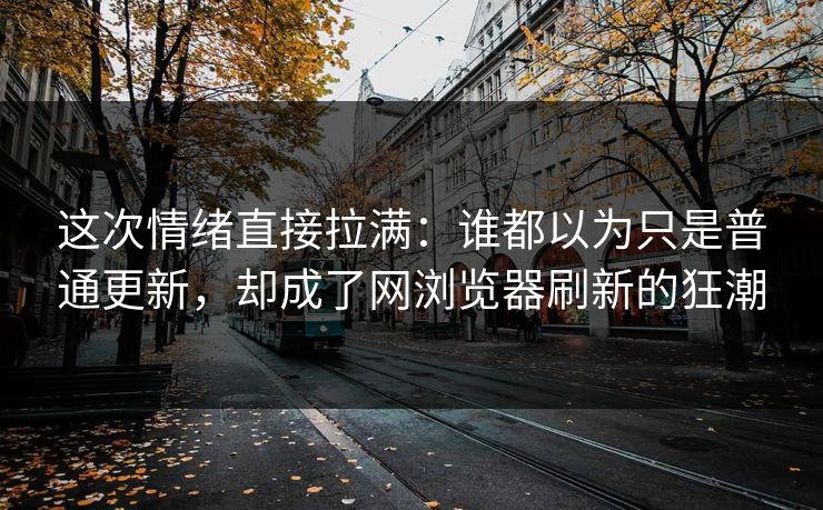 这次情绪直接拉满：谁都以为只是普通更新，却成了网浏览器刷新的狂潮