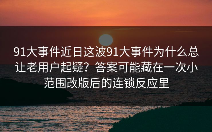 91大事件近日这波91大事件为什么总让老用户起疑?答案可能藏在一次小范围改版后的连锁反应里 91大事件近日这波91大事件为什么总让老用户起疑?答案可能藏在一次小范围改版后的连锁反应里