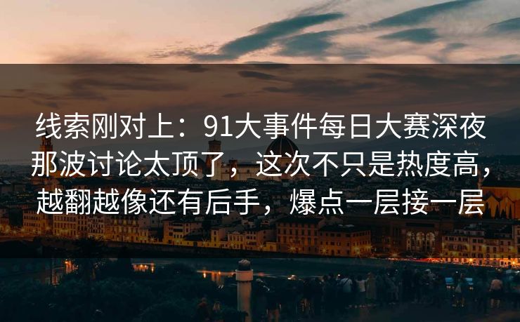 线索刚对上:91大事件每日大赛深夜那波讨论太顶了,这次不只是热度高,越翻越像还有后手,爆点一层接一层 线索刚对上:91大事件每日大赛深夜那波讨论太顶了,这次不只是热度高,越翻越像还有后手,爆点一层接一层