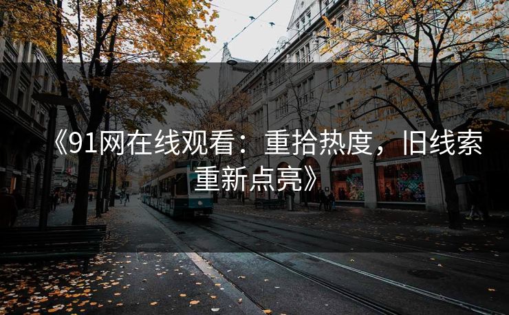 《91网在线观看：重拾热度，旧线索重新点亮》
