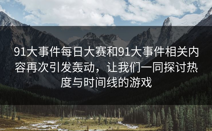 91大事件每日大赛和91大事件相关内容再次引发轰动，让我们一同探讨热度与时间线的游戏