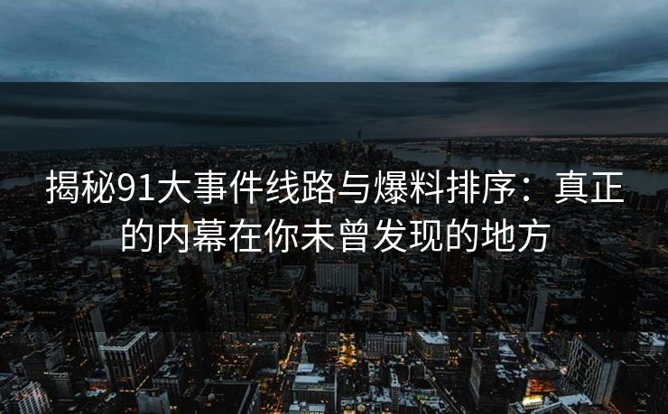 揭秘91大事件线路与爆料排序：真正的内幕在你未曾发现的地方