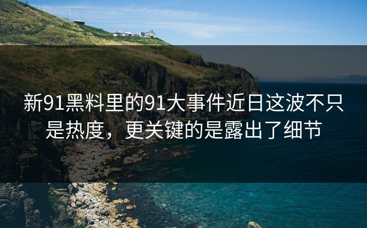 新91黑料里的91大事件近日这波不只是热度，更关键的是露出了细节